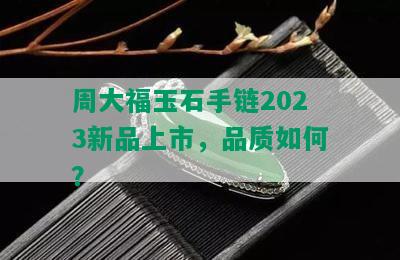 周大福玉石手链2023新品上市，品质如何？