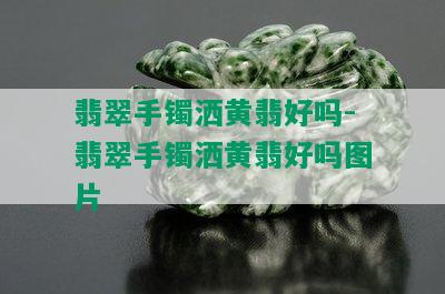 翡翠手镯洒黄翡好吗-翡翠手镯洒黄翡好吗图片