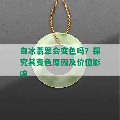 白冰翡翠会变色吗？探究其变色原因及价值影响