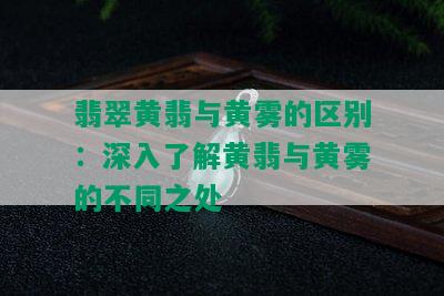 翡翠黄翡与黄雾的区别：深入了解黄翡与黄雾的不同之处