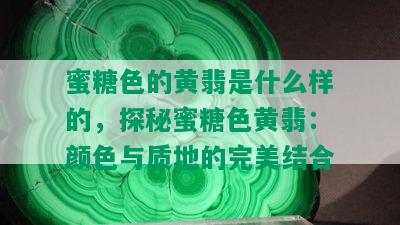 蜜糖色的黄翡是什么样的，探秘蜜糖色黄翡：颜色与质地的完美结合