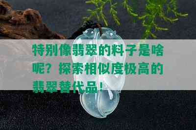 特别像翡翠的料子是啥呢？探索相似度极高的翡翠替代品！