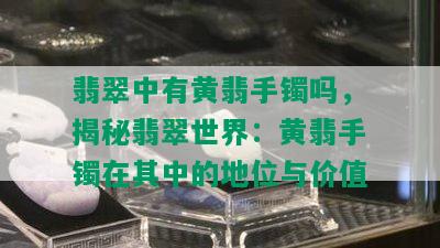 翡翠中有黄翡手镯吗，揭秘翡翠世界：黄翡手镯在其中的地位与价值