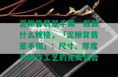 泥鳅背翡翠手镯一般做什么规格，「泥鳅背翡翠手镯」：尺寸、厚度与制作工艺的完美结合