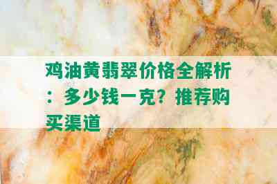 鸡油黄翡翠价格全解析：多少钱一克？推荐购买渠道