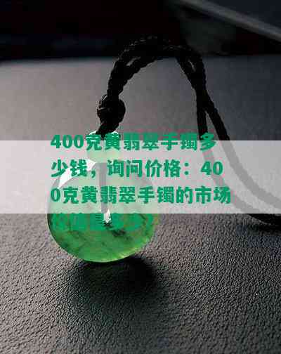 400克黄翡翠手镯多少钱，询问价格：400克黄翡翠手镯的市场价值是多少？