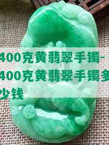 400克黄翡翠手镯-400克黄翡翠手镯多少钱