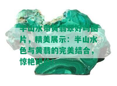 半山水带黄翡翠好吗图片，精美展示：半山水色与黄翡的完美结合，惊艳绝伦！