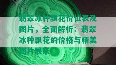 翡翠冰种飘花价位表及图片，全面解析：翡翠冰种飘花的价格与精美图片展示