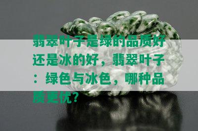 翡翠叶子是绿的品质好还是冰的好，翡翠叶子：绿色与冰色，哪种品质更优？