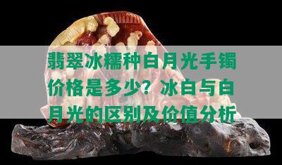 翡翠冰糯种白月光手镯价格是多少？冰白与白月光的区别及价值分析