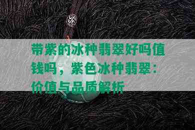 带紫的冰种翡翠好吗值钱吗，紫色冰种翡翠：价值与品质解析