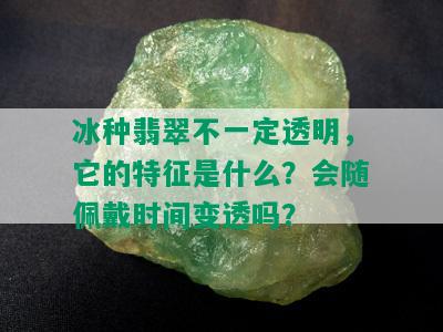 冰种翡翠不一定透明，它的特征是什么？会随佩戴时间变透吗？