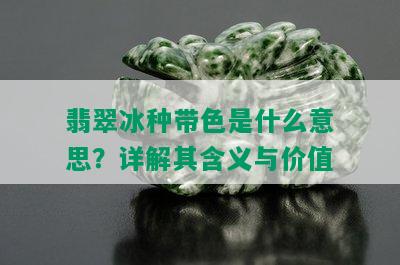 翡翠冰种带色是什么意思？详解其含义与价值