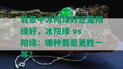 翡翠中冰阳绿好还是阳绿好，冰阳绿 vs 阳绿：哪种翡翠更胜一筹？