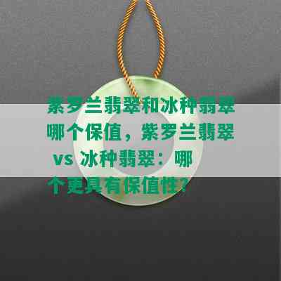 紫罗兰翡翠和冰种翡翠哪个保值，紫罗兰翡翠 vs 冰种翡翠：哪个更具有保值性？