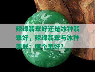 辣绿翡翠好还是冰种翡翠好，辣绿翡翠与冰种翡翠：哪个更好？