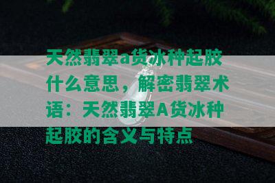 天然翡翠a货冰种起胶什么意思，解密翡翠术语：天然翡翠A货冰种起胶的含义与特点