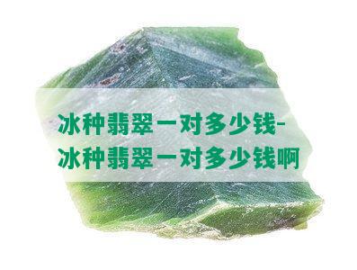 冰种翡翠一对多少钱-冰种翡翠一对多少钱啊