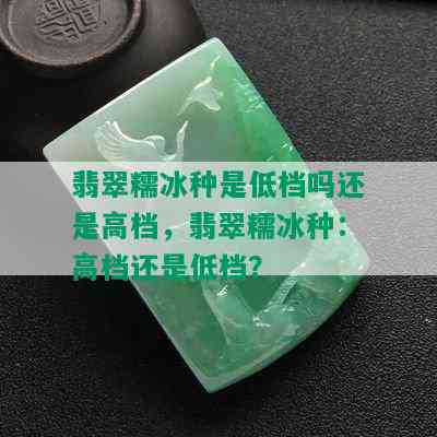 翡翠糯冰种是低档吗还是高档，翡翠糯冰种：高档还是低档？