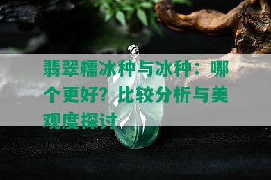 翡翠糯冰种与冰种：哪个更好？比较分析与美观度探讨