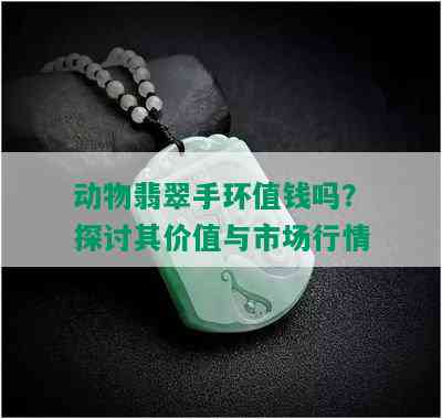 动物翡翠手环值钱吗？探讨其价值与市场行情