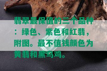 翡翠最保值的三个品种：绿色、紫色和红翡，附图。最不值钱颜色为黄翡和黑乌鸡。