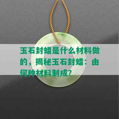 玉石封蜡是什么材料做的，揭秘玉石封蜡：由何种材料制成？