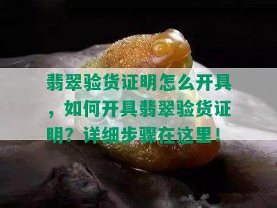 翡翠验货证明怎么开具，如何开具翡翠验货证明？详细步骤在这里！