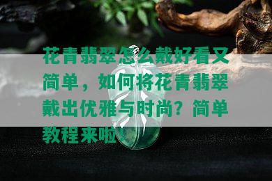 花青翡翠怎么戴好看又简单，如何将花青翡翠戴出优雅与时尚？简单教程来啦！