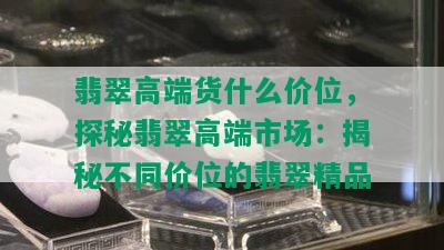 翡翠高端货什么价位，探秘翡翠高端市场：揭秘不同价位的翡翠精品