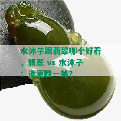 水沐子跟翡翠哪个好看，翡翠 vs 水沐子：谁更胜一筹？