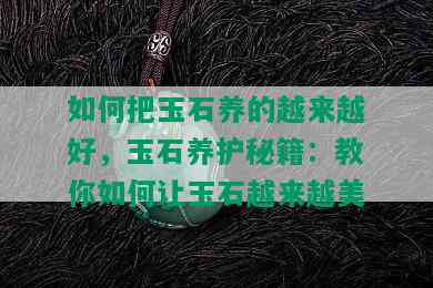 如何把玉石养的越来越好，玉石养护秘籍：教你如何让玉石越来越美