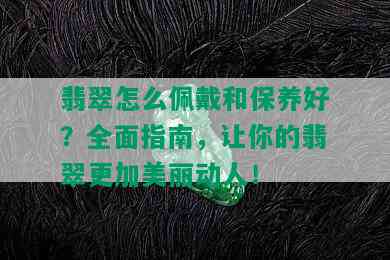 翡翠怎么佩戴和保养好？全面指南，让你的翡翠更加美丽动人！