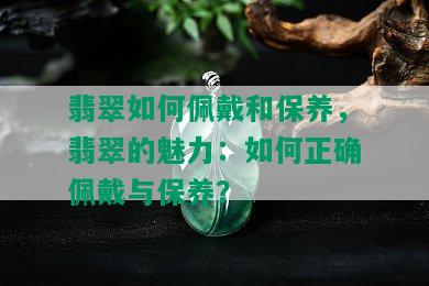 翡翠如何佩戴和保养，翡翠的魅力：如何正确佩戴与保养？