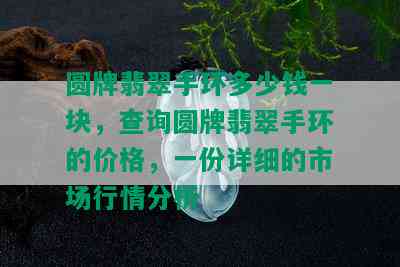 圆牌翡翠手环多少钱一块，查询圆牌翡翠手环的价格，一份详细的市场行情分析