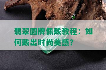 翡翠圆牌佩戴教程：如何戴出时尚美感？