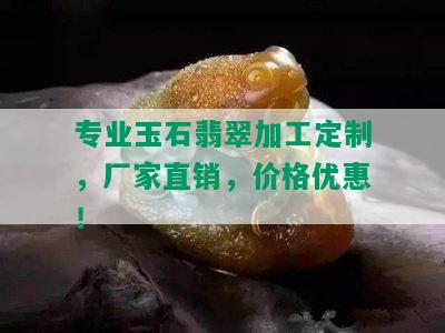 专业玉石翡翠加工定制，厂家直销，价格优惠！