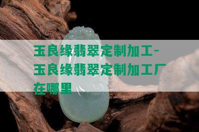 玉良缘翡翠定制加工-玉良缘翡翠定制加工厂在哪里