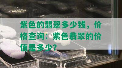 紫色的翡翠多少钱，价格查询：紫色翡翠的价值是多少？