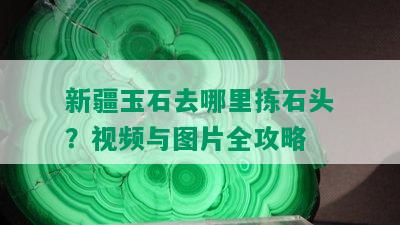 新疆玉石去哪里拣石头？视频与图片全攻略