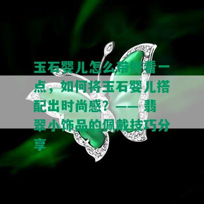 玉石婴儿怎么带好看一点，如何将玉石婴儿搭配出时尚感？—— 翡翠小饰品的佩戴技巧分享