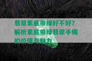 翡翠紫底带绿好不好？解析紫底带绿翡翠手镯的价值与魅力