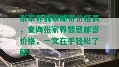 张家界翡翠邮寄价格表，查询张家界翡翠邮寄价格，一文在手轻松了解！