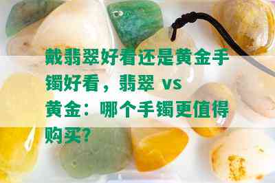 戴翡翠好看还是黄金手镯好看，翡翠 vs 黄金：哪个手镯更值得购买？