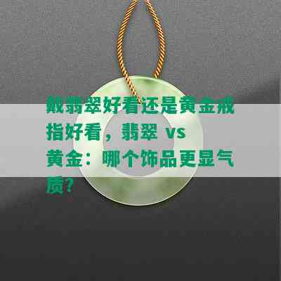 戴翡翠好看还是黄金戒指好看，翡翠 vs 黄金：哪个饰品更显气质？