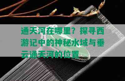 通天河在哪里？探寻西游记中的神秘水域与垂云通天河的位置