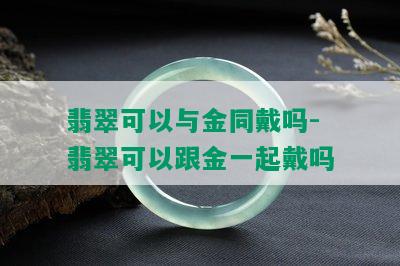 翡翠可以与金同戴吗-翡翠可以跟金一起戴吗