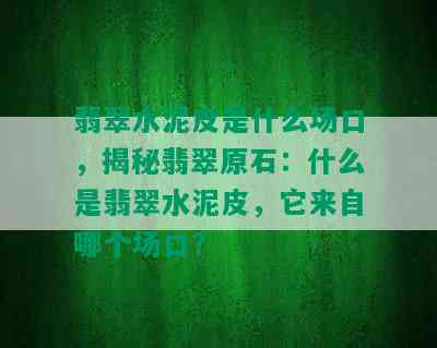 翡翠水泥皮是什么场口，揭秘翡翠原石：什么是翡翠水泥皮，它来自哪个场口？