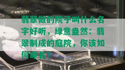 翡翠做的院子叫什么名字好听，绿意盎然：翡翠制成的庭院，你该如何命名？